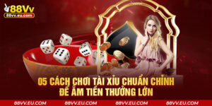 05 Cách Chơi Tài Xỉu Chuẩn Chỉnh Để Ẵm Tiền Thưởng Lớn