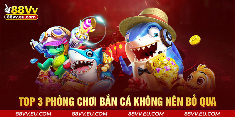 Top 3 phòng chơi bắn cá không nên bỏ qua 